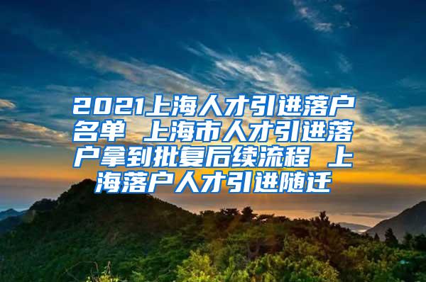 2021上海人才引进落户名单 上海市人才引进落户拿到批复后续流程 上海落户人才引进随迁