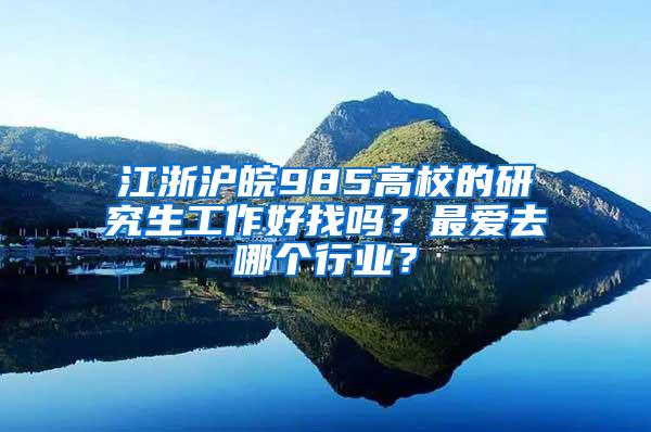 江浙沪皖985高校的研究生工作好找吗？最爱去哪个行业？