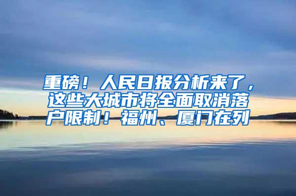 重磅！人民日报分析来了，这些大城市将全面取消落户限制！福州、厦门在列