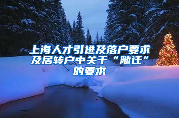 上海人才引进及落户要求及居转户中关于“随迁”的要求