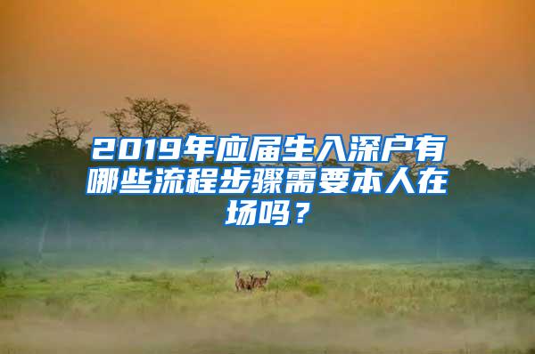 2019年应届生入深户有哪些流程步骤需要本人在场吗？