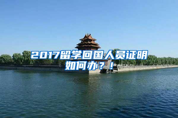 2017留学回国人员证明如何办？!