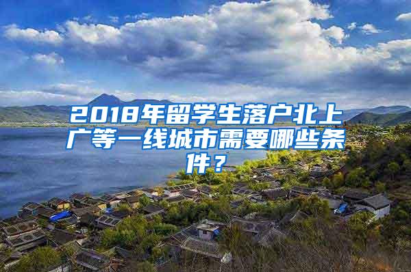 2018年留学生落户北上广等一线城市需要哪些条件？