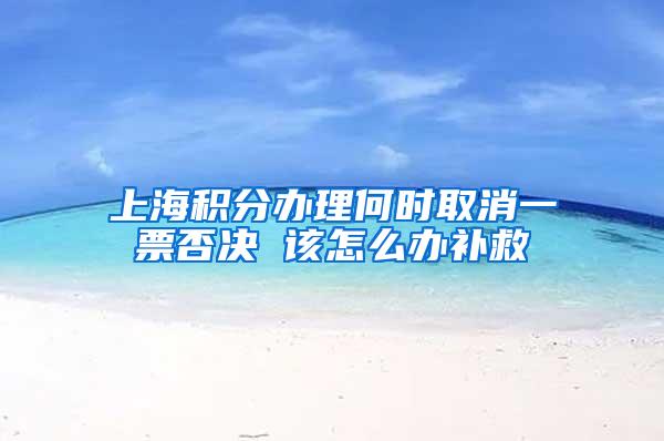 上海积分办理何时取消一票否决 该怎么办补救