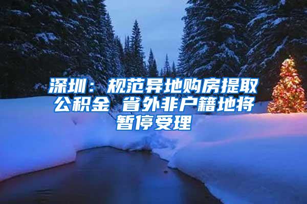 深圳：规范异地购房提取公积金 省外非户籍地将暂停受理