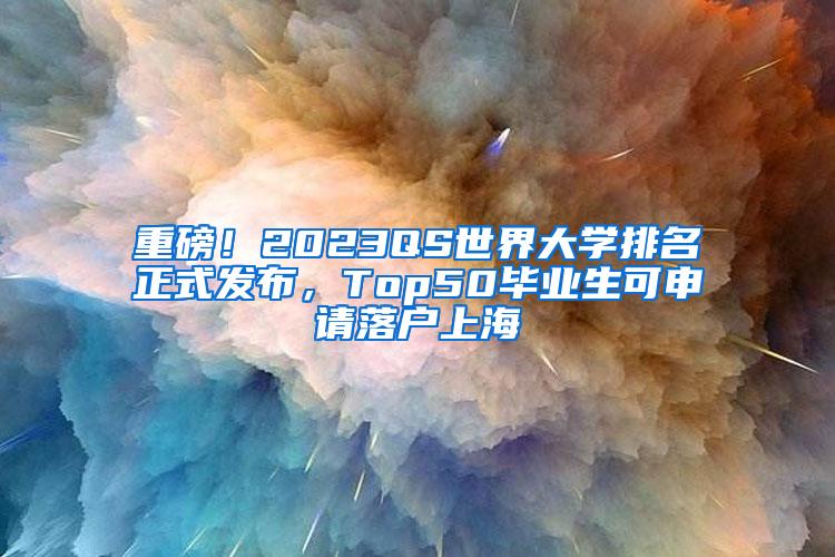 重磅！2023QS世界大学排名正式发布，Top50毕业生可申请落户上海