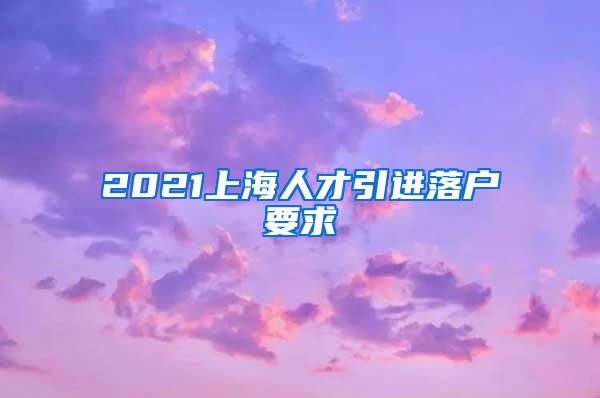 2021上海人才引进落户要求