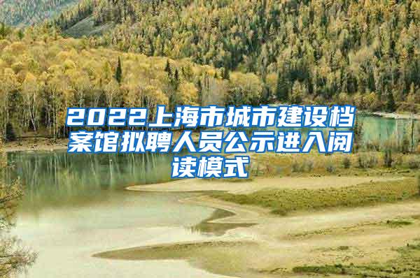 2022上海市城市建设档案馆拟聘人员公示进入阅读模式