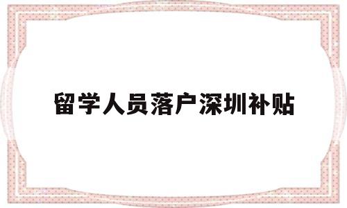 留学人员落户深圳补贴(深圳留学人才引进政策补贴) 留学生入户深圳