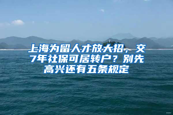 上海为留人才放大招，交7年社保可居转户？别先高兴还有五条规定