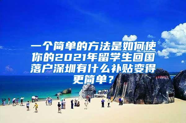 一个简单的方法是如何使你的2021年留学生回国落户深圳有什么补贴变得更简单？