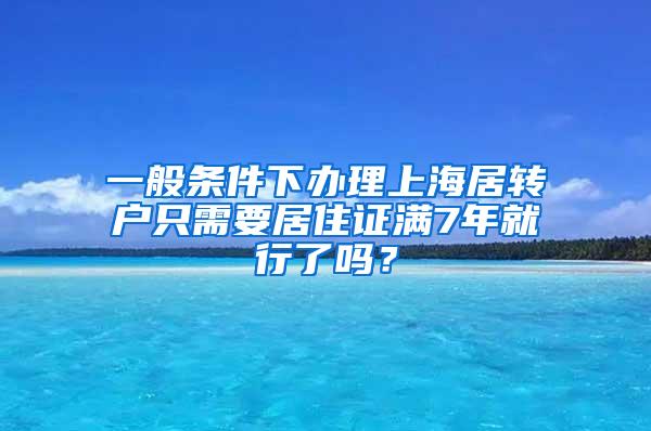 一般条件下办理上海居转户只需要居住证满7年就行了吗？