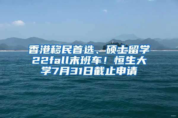 香港移民首选、硕士留学22fall末班车！恒生大学7月31日截止申请