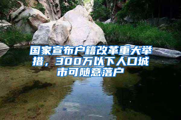 国家宣布户籍改革重大举措，300万以下人口城市可随意落户