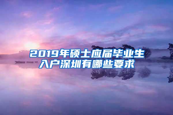 2019年硕士应届毕业生入户深圳有哪些要求