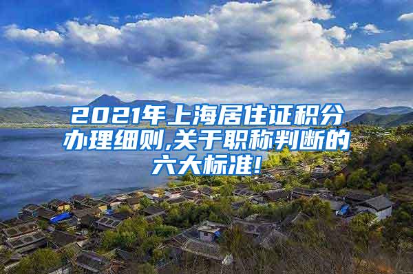 2021年上海居住证积分办理细则,关于职称判断的六大标准!