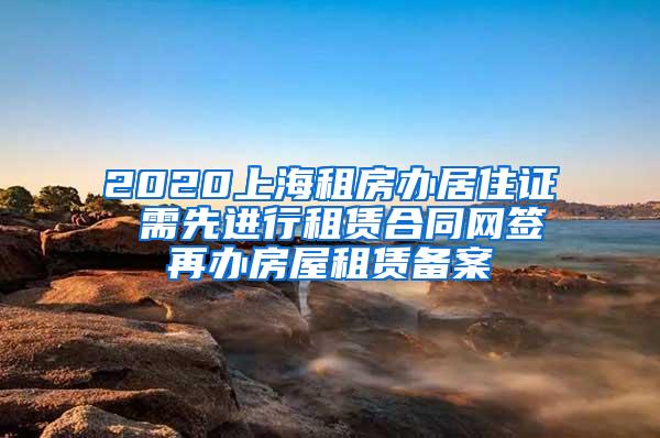 2020上海租房办居住证 需先进行租赁合同网签再办房屋租赁备案