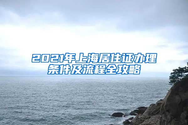 2021年上海居住证办理条件及流程全攻略