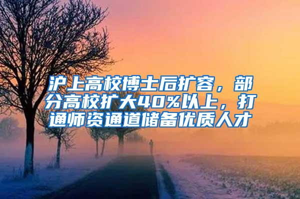 沪上高校博士后扩容，部分高校扩大40%以上，打通师资通道储备优质人才