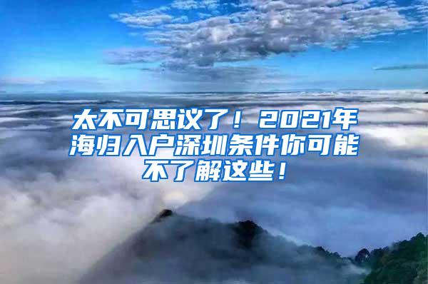 太不可思议了！2021年海归入户深圳条件你可能不了解这些！