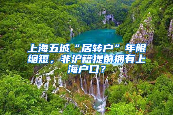 上海五城“居转户”年限缩短，非沪籍提前拥有上海户口？