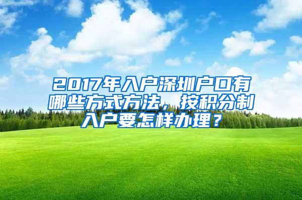 2017年入户深圳户口有哪些方式方法，按积分制入户要怎样办理？