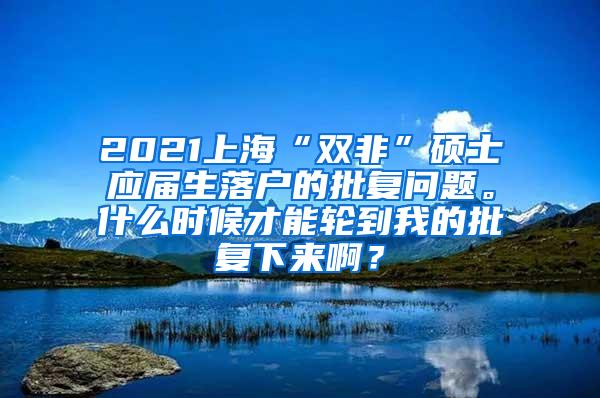 2021上海“双非”硕士应届生落户的批复问题。什么时候才能轮到我的批复下来啊？