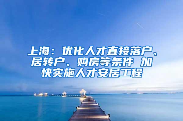 上海：优化人才直接落户、居转户、购房等条件 加快实施人才安居工程