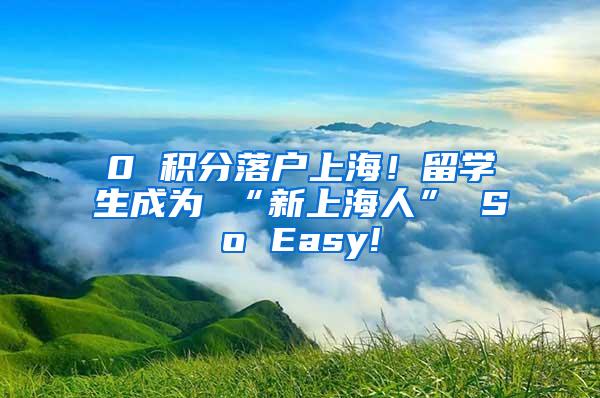 0 积分落户上海！留学生成为 “新上海人” So Easy!