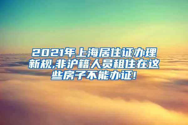 2021年上海居住证办理新规,非沪籍人员租住在这些房子不能办证!