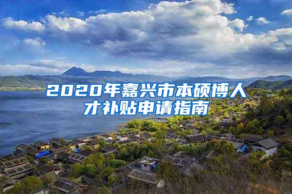 2020年嘉兴市本硕博人才补贴申请指南