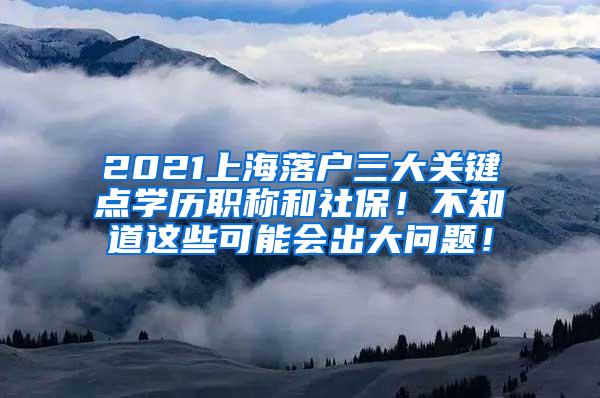 2021上海落户三大关键点学历职称和社保！不知道这些可能会出大问题！