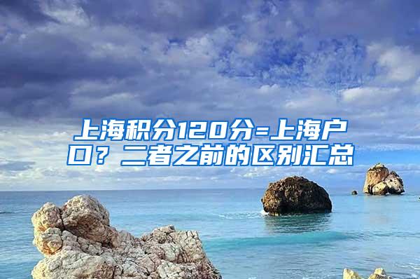 上海积分120分=上海户口？二者之前的区别汇总