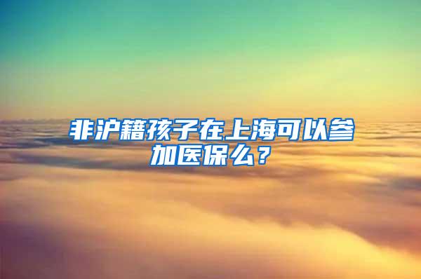 非沪籍孩子在上海可以参加医保么？