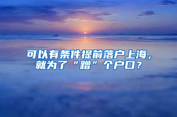 可以有条件提前落户上海，就为了“蹭”个户口？