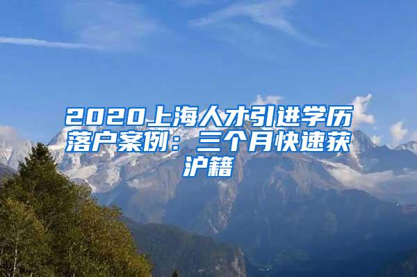 2020上海人才引进学历落户案例：三个月快速获沪籍