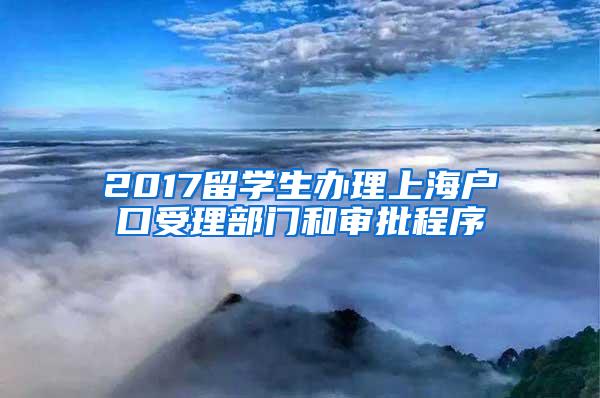 2017留学生办理上海户口受理部门和审批程序