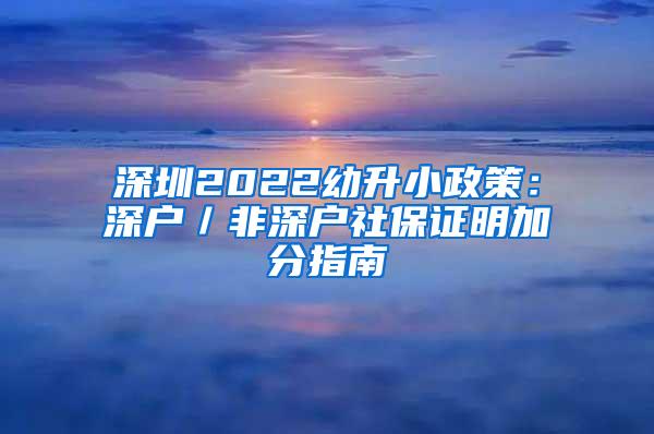 深圳2022幼升小政策：深户／非深户社保证明加分指南