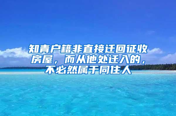 知青户籍非直接迁回征收房屋，而从他处迁入的，不必然属于同住人