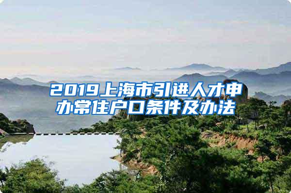 2019上海市引进人才申办常住户口条件及办法