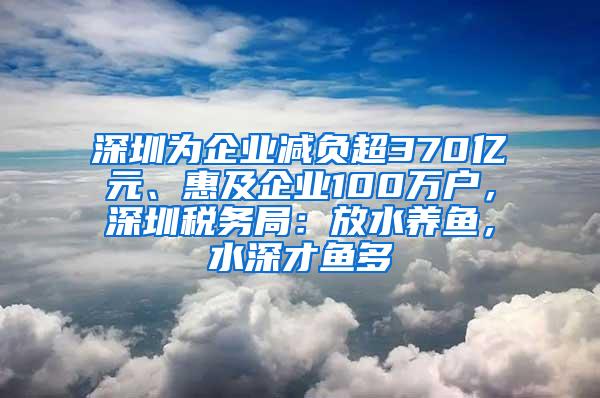 深圳为企业减负超370亿元、惠及企业100万户，深圳税务局：放水养鱼，水深才鱼多