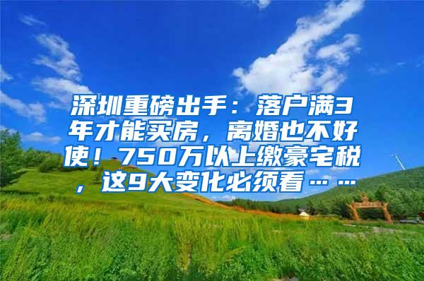 深圳重磅出手：落户满3年才能买房，离婚也不好使！750万以上缴豪宅税，这9大变化必须看……