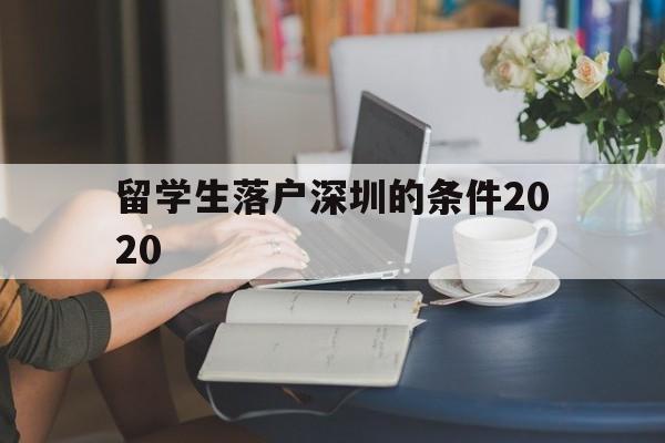 留学生落户深圳的条件2020(深圳留学生落户条件2020年新规) 留学生入户深圳