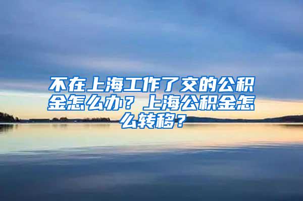 不在上海工作了交的公积金怎么办？上海公积金怎么转移？