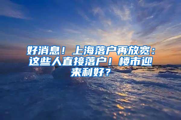 好消息！上海落户再放宽：这些人直接落户！楼市迎来利好？