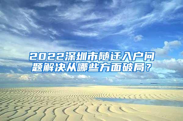 2022深圳市随迁入户问题解决从哪些方面破局？