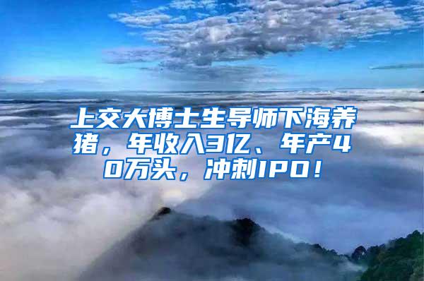 上交大博士生导师下海养猪，年收入3亿、年产40万头，冲刺IPO！