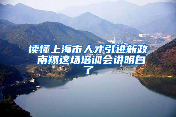 读懂上海市人才引进新政 南翔这场培训会讲明白了