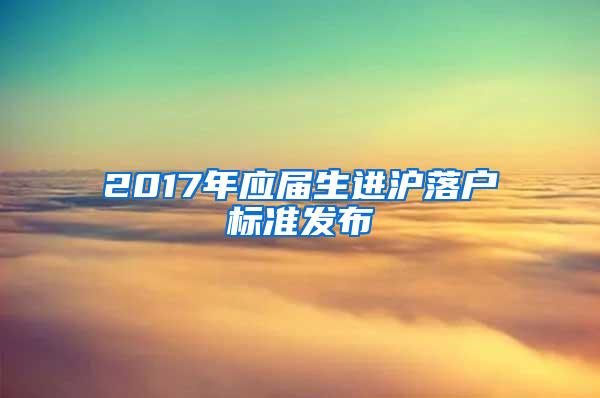 2017年应届生进沪落户标准发布