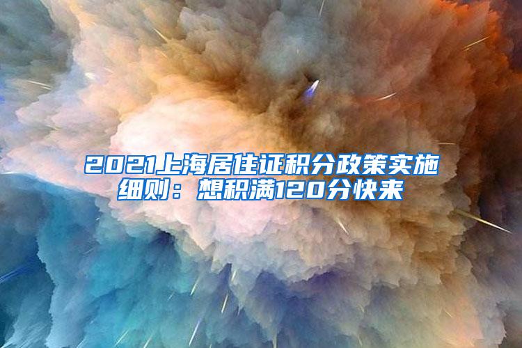 2021上海居住证积分政策实施细则：想积满120分快来